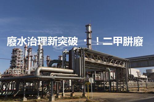 廢水治理新突破！二甲肼廢水處理技術(shù)，解決環(huán)境難題？